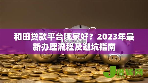 和田贷款平台哪家好?2023年最新办理流程及避坑指南 和田贷款平台哪家好?2023年最新办理流程及避坑指南