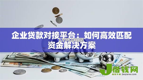 企业贷款对接平台：如何高效匹配资金解决方案