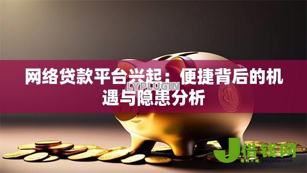 网络贷款平台兴起:便捷背后的机遇与隐患分析 网络贷款平台兴起:便捷背后的机遇与隐患分析