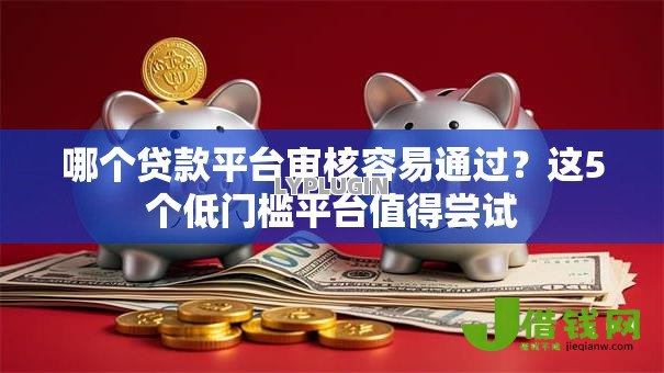 哪个贷款平台审核容易通过?这5个低门槛平台值得尝试 哪个贷款平台审核容易通过?这5个低门槛平台值得尝试