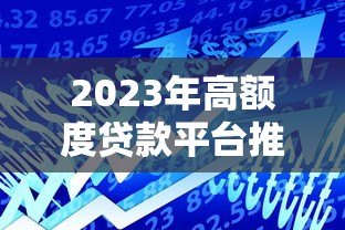 2023年高额度贷款平台推荐:哪些平台放款额度最高? 2023年高额度贷款平台推荐:哪些平台放款额度最高?