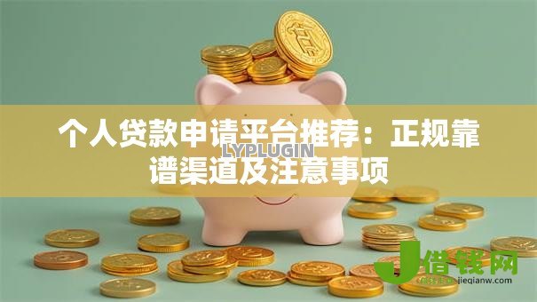 个人贷款申请平台推荐：正规靠谱渠道及注意事项