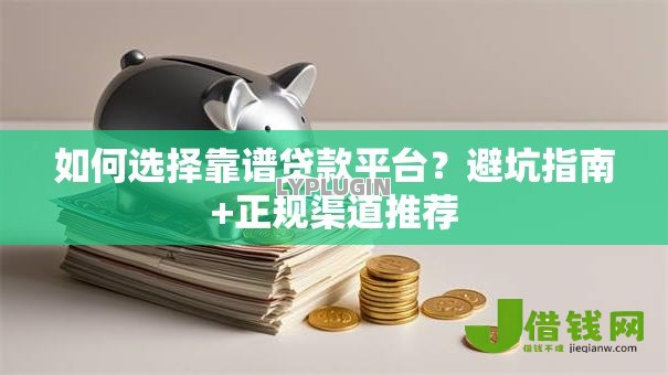 如何选择靠谱贷款平台？避坑指南+正规渠道推荐