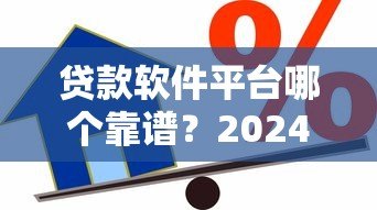 贷款软件平台哪个靠谱?2024正规借贷平台推荐指南 贷款软件平台哪个靠谱?2024正规借贷平台推荐指南
