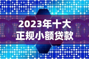2023年十大正规小额贷款平台推荐：快速到账、低息安全