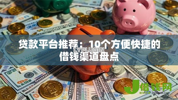 贷款平台推荐：10个方便快捷的借钱渠道盘点