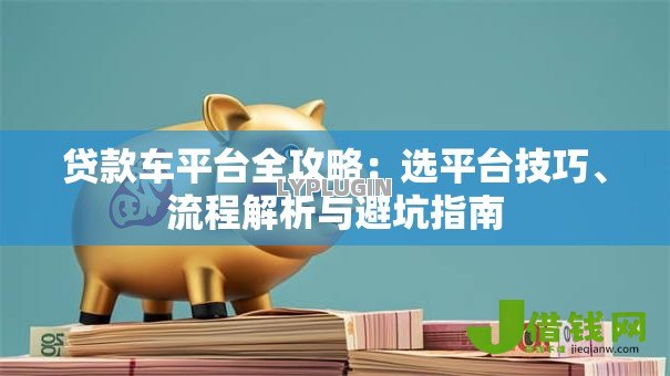 贷款车平台全攻略：选平台技巧、流程解析与避坑指南