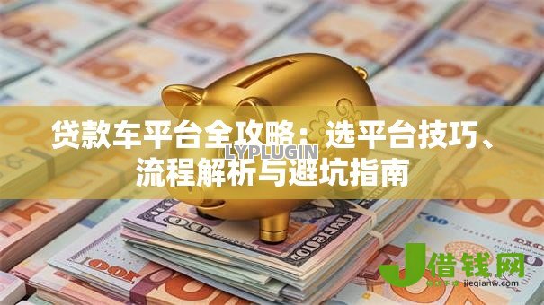 贷款车平台全攻略：选平台技巧、流程解析与避坑指南