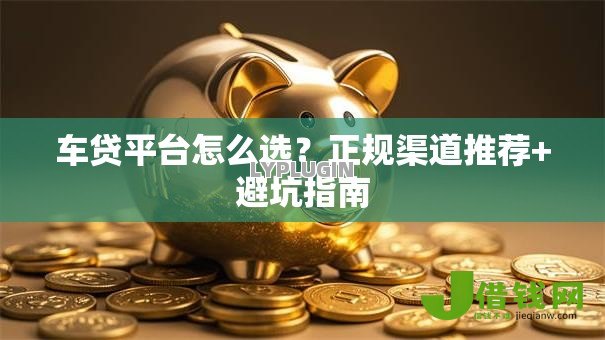 车贷平台怎么选？正规渠道推荐+避坑指南