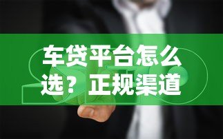 车贷平台怎么选？正规渠道推荐+避坑指南