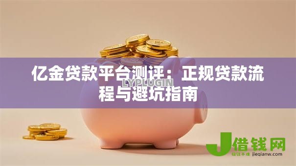 亿金贷款平台测评:正规贷款流程与避坑指南 亿金贷款平台测评:正规贷款流程与避坑指南