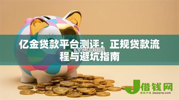 亿金贷款平台测评:正规贷款流程与避坑指南 亿金贷款平台测评:正规贷款流程与避坑指南
