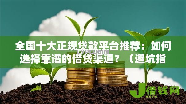 全国十大正规贷款平台推荐:如何选择靠谱的借贷渠道?(避坑指南) 全国十大正规贷款平台推荐:如何选择靠谱的借贷渠道?(避坑指南)