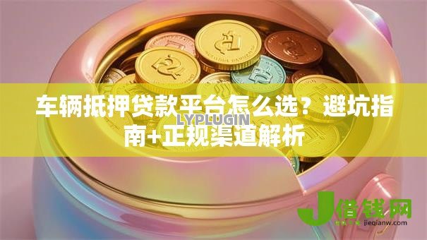 车辆抵押贷款平台怎么选？避坑指南+正规渠道解析