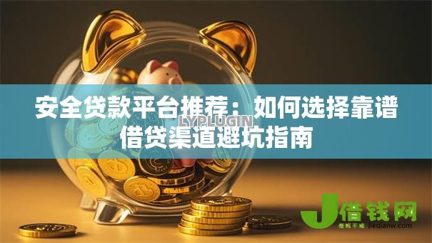 安全贷款平台推荐：如何选择靠谱借贷渠道避坑指南