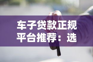 车子贷款正规平台推荐：选对渠道避坑指南