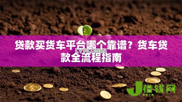 贷款买货车平台哪个靠谱？货车贷款全流程指南