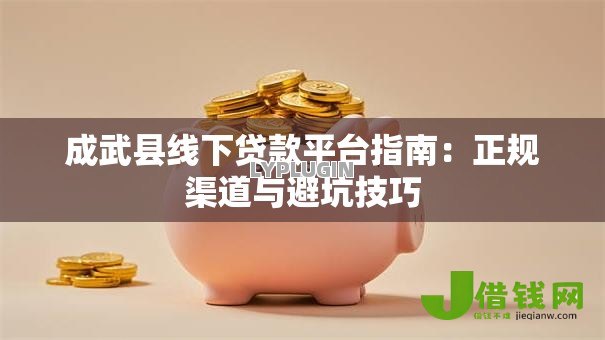 成武县线下贷款平台指南:正规渠道与避坑技巧 成武县线下贷款平台指南:正规渠道与避坑技巧