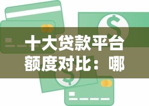 十大贷款平台额度对比:哪个平台能借更多钱? 十大贷款平台额度对比:哪个平台能借更多钱?