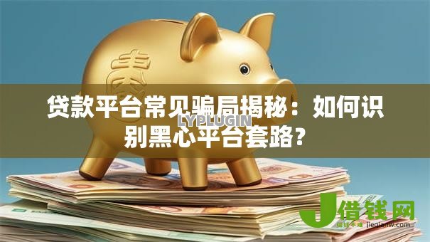贷款平台常见骗局揭秘：如何识别黑心平台套路？