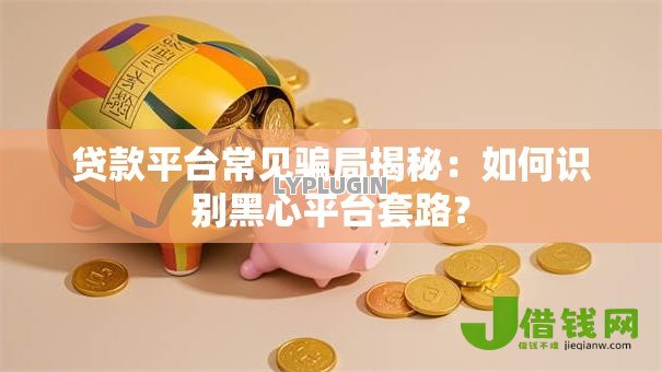 贷款平台常见骗局揭秘：如何识别黑心平台套路？