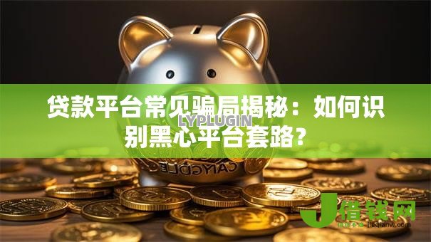 贷款平台常见骗局揭秘：如何识别黑心平台套路？