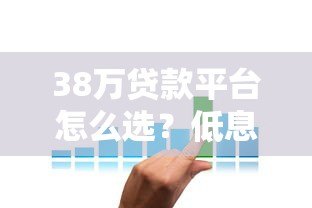 38万贷款平台怎么选?低息贷款申请攻略全解析 38万贷款平台怎么选?低息贷款申请攻略全解析
