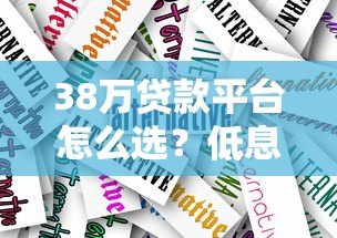 38万贷款平台怎么选?低息贷款申请攻略全解析 38万贷款平台怎么选?低息贷款申请攻略全解析