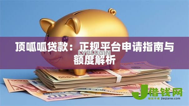 顶呱呱贷款：正规平台申请指南与额度解析