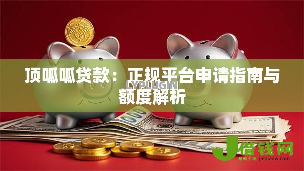 顶呱呱贷款：正规平台申请指南与额度解析