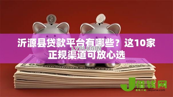 沂源县贷款平台有哪些？这10家正规渠道可放心选