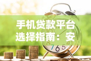 手机贷款平台选择指南:安全借款流程与注意事项解析 手机贷款平台选择指南:安全借款流程与注意事项解析