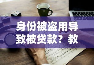 身份被盗用导致被贷款？教你如何应对和预防