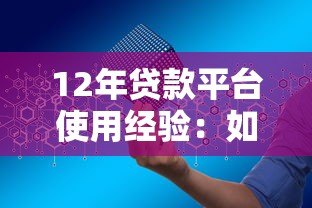 12年贷款平台使用经验:如何安全高效申请贷款 12年贷款平台使用经验:如何安全高效申请贷款