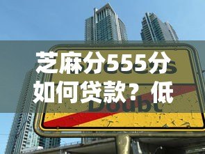 芝麻分555分如何贷款？低分借款平台推荐及申请技巧