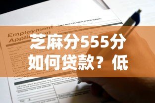 芝麻分555分如何贷款？低分借款平台推荐及申请技巧