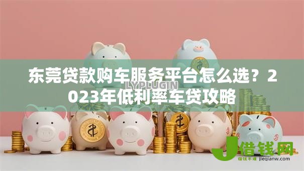 东莞贷款购车服务平台怎么选?2023年低利率车贷攻略 东莞贷款购车服务平台怎么选?2023年低利率车贷攻略