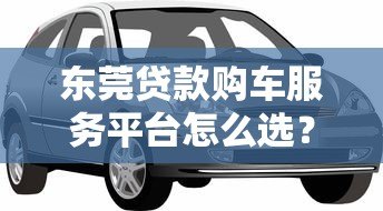 东莞贷款购车服务平台怎么选?2023年低利率车贷攻略 东莞贷款购车服务平台怎么选?2023年低利率车贷攻略