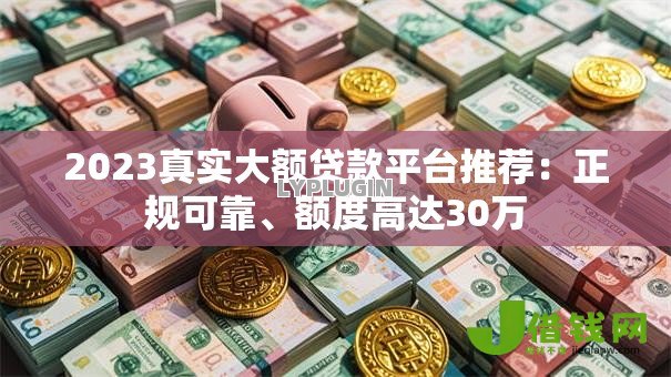 2023真实大额贷款平台推荐:正规可靠、额度高达30万 2023真实大额贷款平台推荐:正规可靠、额度高达30万