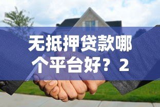 无抵押贷款哪个平台好？2023年正规靠谱平台推荐