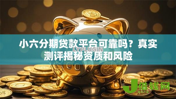 小六分期贷款平台可靠吗?真实测评揭秘资质和风险 小六分期贷款平台可靠吗?真实测评揭秘资质和风险