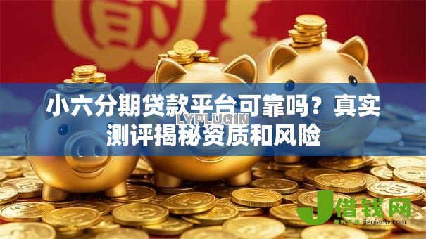 小六分期贷款平台可靠吗?真实测评揭秘资质和风险 小六分期贷款平台可靠吗?真实测评揭秘资质和风险
