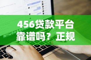 456贷款平台靠谱吗？正规贷款流程、利率及用户真实评价
