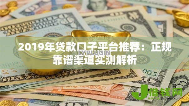 2019年贷款口子平台推荐:正规靠谱渠道实测解析 2019年贷款口子平台推荐:正规靠谱渠道实测解析