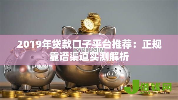 2019年贷款口子平台推荐:正规靠谱渠道实测解析 2019年贷款口子平台推荐:正规靠谱渠道实测解析