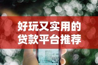 好玩又实用的贷款平台推荐:轻松借款也能很有趣 好玩又实用的贷款平台推荐:轻松借款也能很有趣