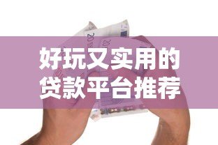 好玩又实用的贷款平台推荐:轻松借款也能很有趣 好玩又实用的贷款平台推荐:轻松借款也能很有趣