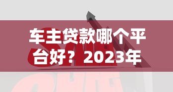 车主贷款哪个平台好?2023年5大靠谱平台对比及申请攻略 车主贷款哪个平台好?2023年5大靠谱平台对比及申请攻略