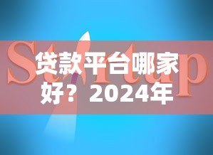 贷款平台哪家好?2024年靠谱贷款平台推荐及避坑指南 贷款平台哪家好?2024年靠谱贷款平台推荐及避坑指南