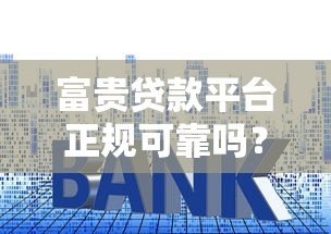 富贵贷款平台正规可靠吗?贷款额度、利率、申请流程全解析 富贵贷款平台正规可靠吗?贷款额度、利率、申请流程全解析